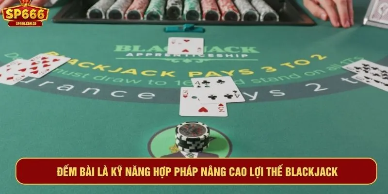 Đếm bài là kỹ năng hợp pháp nâng cao lợi thế Blackjack