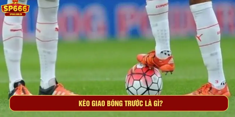 Kèo giao bóng trước là gì?