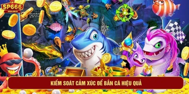 Kiểm soát cảm xúc để bắn cá hiệu quả