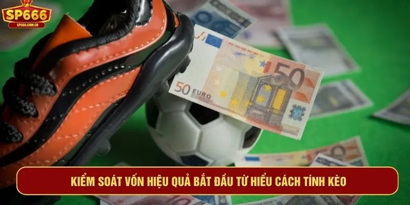 Kiểm soát vốn hiệu quả bắt đầu từ hiểu cách tính kèo