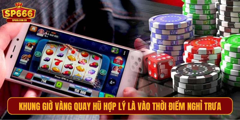 Khung giờ vàng quay hũ hợp lý là vào thời điểm nghỉ trưa